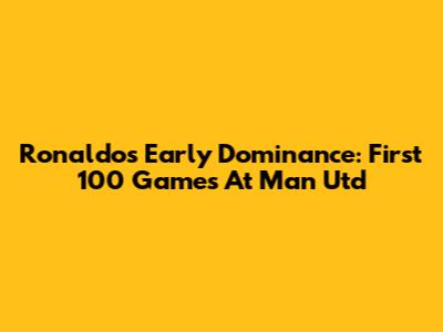 Ronaldo's Early Dominance: First 100 Games At Man Utd