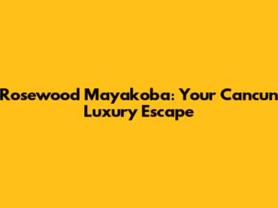 Rosewood Mayakoba: Your Cancun Luxury Escape