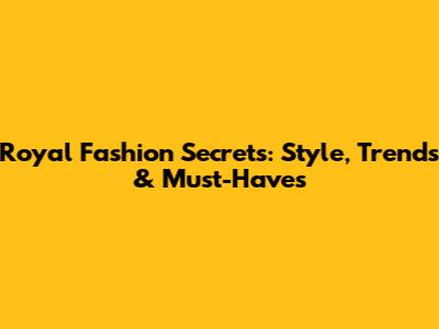 Royal Fashion Secrets: Style, Trends & Must-Haves