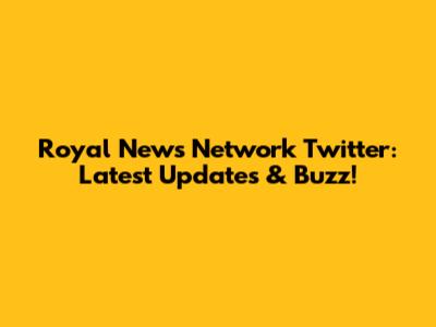 Royal News Network Twitter: Latest Updates & Buzz!