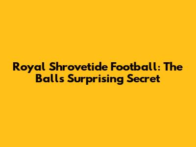 Royal Shrovetide Football: The Ball's Surprising Secret
