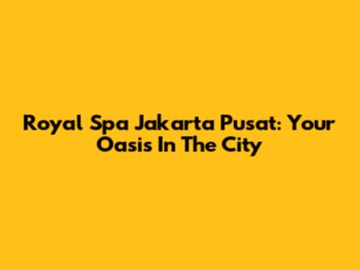 Royal Spa Jakarta Pusat: Your Oasis In The City