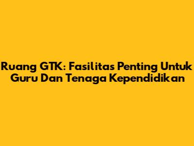 Ruang GTK: Fasilitas Penting Untuk Guru Dan Tenaga Kependidikan
