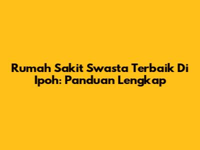 Rumah Sakit Swasta Terbaik Di Ipoh: Panduan Lengkap