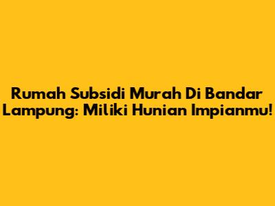 Rumah Subsidi Murah Di Bandar Lampung: Miliki Hunian Impianmu!