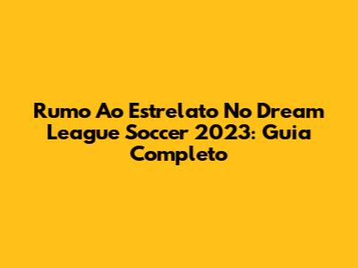 Rumo Ao Estrelato No Dream League Soccer 2023: Guia Completo