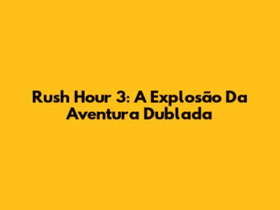 Rush Hour 3: A Explosão Da Aventura Dublada