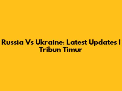 Russia Vs Ukraine: Latest Updates | Tribun Timur