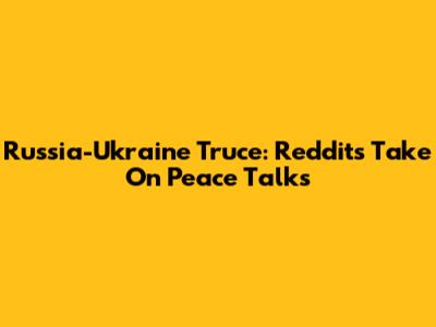Russia-Ukraine Truce: Reddit's Take On Peace Talks