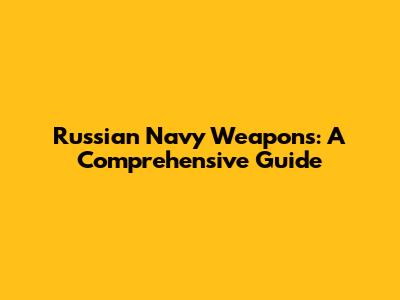 Russian Navy Weapons: A Comprehensive Guide
