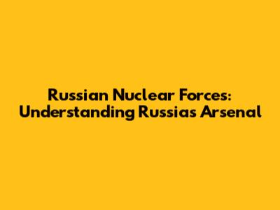 Russian Nuclear Forces: Understanding Russia's Arsenal