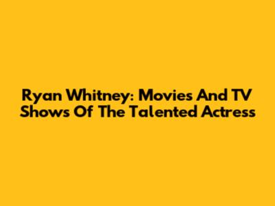 Ryan Whitney: Movies And TV Shows Of The Talented Actress