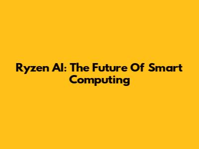 Ryzen AI: The Future Of Smart Computing