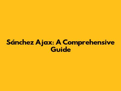 Sánchez Ajax: A Comprehensive Guide