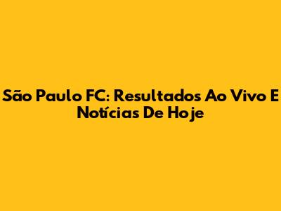 São Paulo FC: Resultados Ao Vivo E Notícias De Hoje
