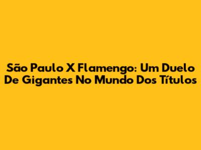 São Paulo X Flamengo: Um Duelo De Gigantes No Mundo Dos Títulos
