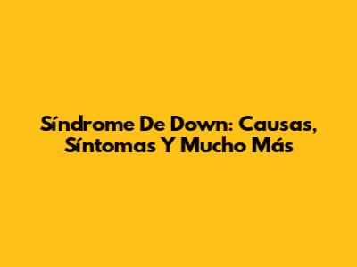 Síndrome De Down: Causas, Síntomas Y Mucho Más