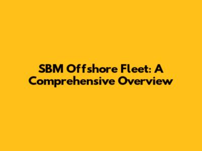 SBM Offshore Fleet: A Comprehensive Overview