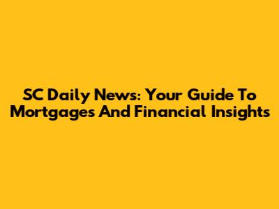 SC Daily News: Your Guide To Mortgages And Financial Insights