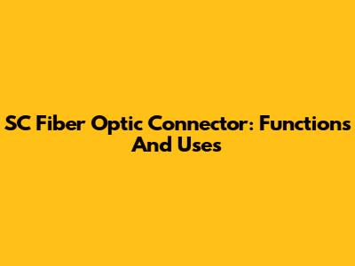 SC Fiber Optic Connector: Functions And Uses