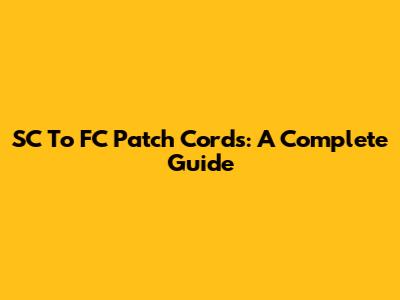 SC To FC Patch Cords: A Complete Guide