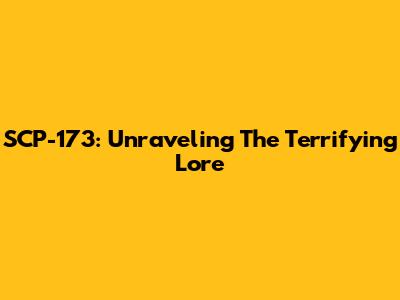 SCP-173: Unraveling The Terrifying Lore
