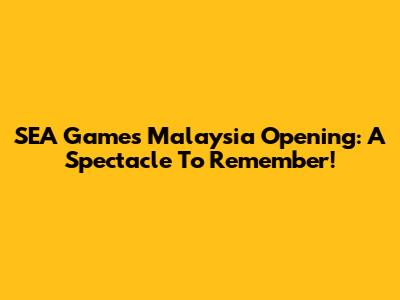 SEA Games Malaysia Opening: A Spectacle To Remember!