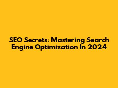 SEO Secrets: Mastering Search Engine Optimization In 2024