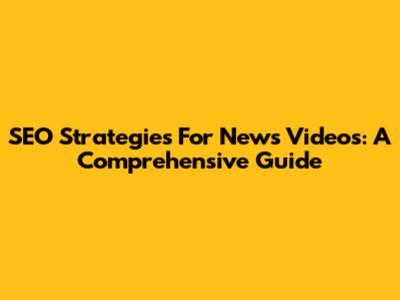 SEO Strategies For News Videos: A Comprehensive Guide
