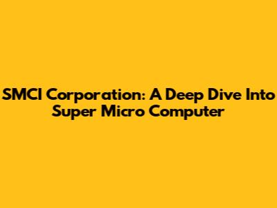 SMCI Corporation: A Deep Dive Into Super Micro Computer