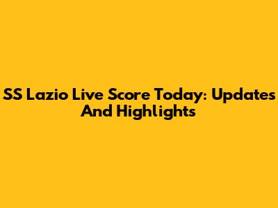 SS Lazio Live Score Today: Updates And Highlights