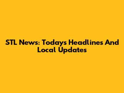 STL News: Today's Headlines And Local Updates