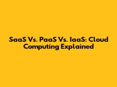 SaaS Vs. PaaS Vs. IaaS: Cloud Computing Explained