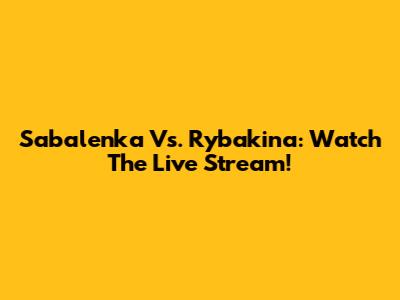 Sabalenka Vs. Rybakina: Watch The Live Stream!
