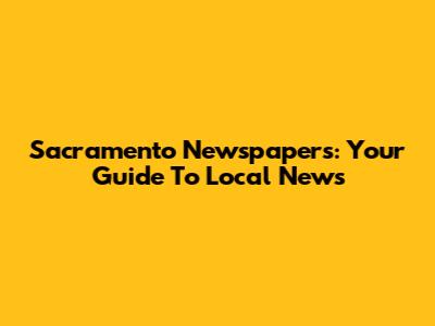 Sacramento Newspapers: Your Guide To Local News