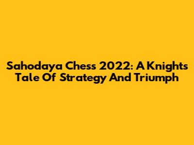 Sahodaya Chess 2022: A Knight's Tale Of Strategy And Triumph