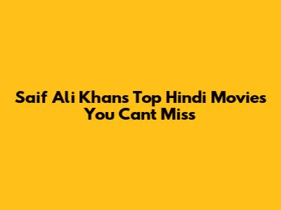 Saif Ali Khan's Top Hindi Movies You Can't Miss