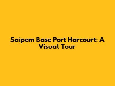 Saipem Base Port Harcourt: A Visual Tour
