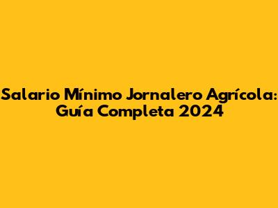 Salario Mínimo Jornalero Agrícola: Guía Completa 2024