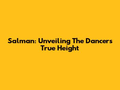 Salman: Unveiling The Dancer's True Height