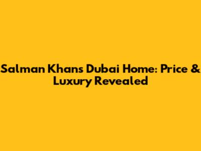 Salman Khan's Dubai Home: Price & Luxury Revealed