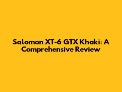 Salomon XT-6 GTX Khaki: A Comprehensive Review
