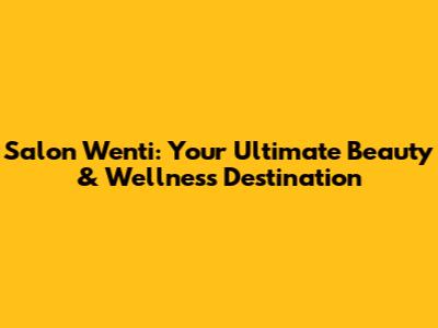 Salon Wenti: Your Ultimate Beauty & Wellness Destination