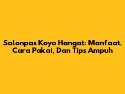 Salonpas Koyo Hangat: Manfaat, Cara Pakai, Dan Tips Ampuh