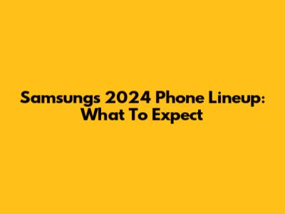 Samsung's 2024 Phone Lineup: What To Expect