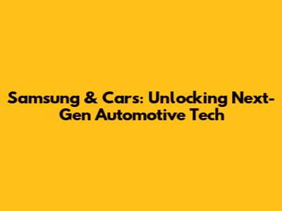Samsung & Cars: Unlocking Next-Gen Automotive Tech