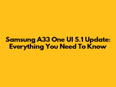 Samsung A33 One UI 5.1 Update: Everything You Need To Know