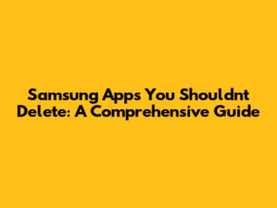 Samsung Apps You Shouldn't Delete: A Comprehensive Guide