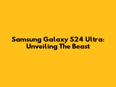 Samsung Galaxy S24 Ultra: Unveiling The Beast
