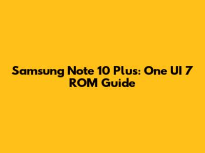 Samsung Note 10 Plus: One UI 7 ROM Guide